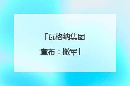 瓦格纳集团宣布：撤军