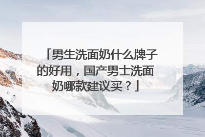 男生洗面奶什么牌子的好用，国产男士洗面奶哪款建议买？