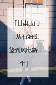 甘肃玉门：从石油摇篮到风电新生