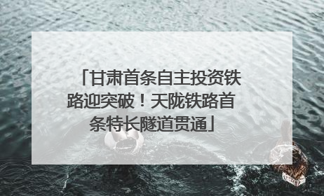甘肃首条自主投资铁路迎突破！天陇铁路首条特长隧道贯通
