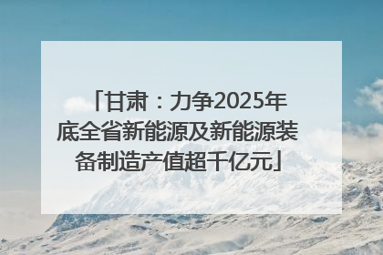 甘肃：力争2025年底全省新能源及新能源装备制造产值超千亿元