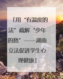 用“有温度的法”疏解“少年的愁”——湖南立法促进学生心理健康