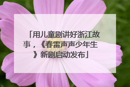 用儿童剧讲好浙江故事，《春雷声声少年生》新剧启动发布