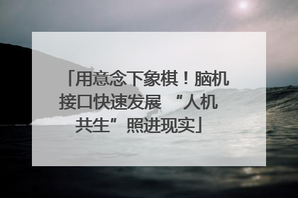 用意念下象棋！脑机接口快速发展 “人机共生”照进现实