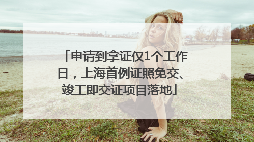 申请到拿证仅1个工作日，上海首例证照免交、竣工即交证项目落地