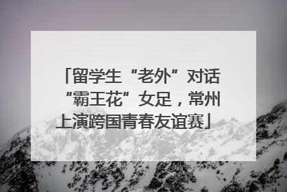 留学生“老外”对话“霸王花”女足，常州上演跨国青春友谊赛