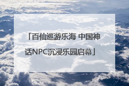 百仙巡游乐海 中国神话NPC沉浸乐园启幕