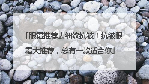 眼霜推荐去细纹抗皱！抗皱眼霜大推荐，总有一款适合你