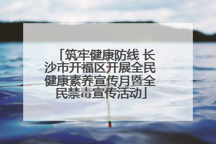 筑牢健康防线 长沙市开福区开展全民健康素养宣传月暨全民禁毒宣传活动