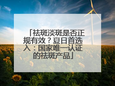 祛斑淡斑是否正规有效？夏日首选入：国家唯一认证的祛斑产品