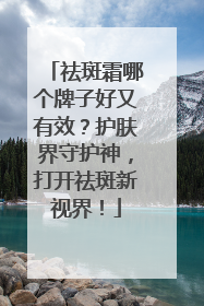 祛斑霜哪个牌子好又有效？护肤界守护神，打开祛斑新视界！