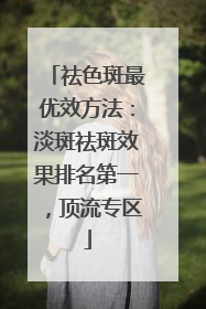 祛色斑最优效方法：淡斑祛斑效果排名第一，顶流专区