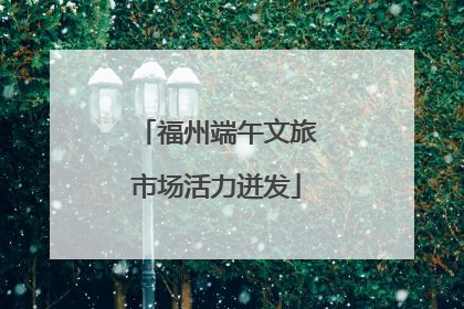 福州端午文旅市场活力迸发