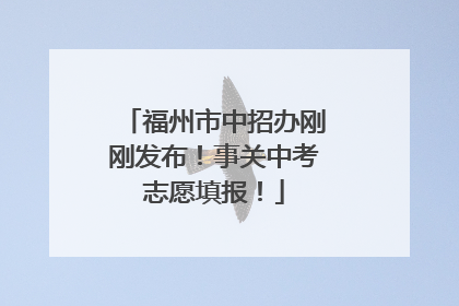 福州市中招办刚刚发布！事关中考志愿填报！