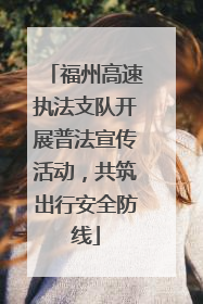 福州高速执法支队开展普法宣传活动，共筑出行安全防线