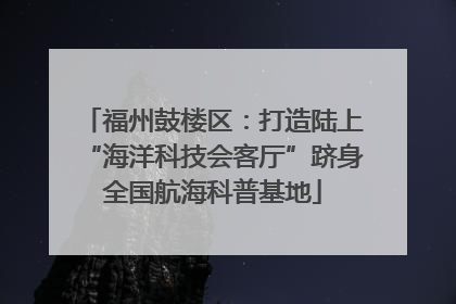 福州鼓楼区：打造陆上“海洋科技会客厅”跻身全国航海科普基地