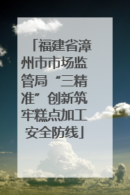 福建省漳州市市场监管局“三精准”创新筑牢糕点加工安全防线