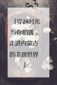 穿越时光与你相遇，走进内蒙古的非遗世界