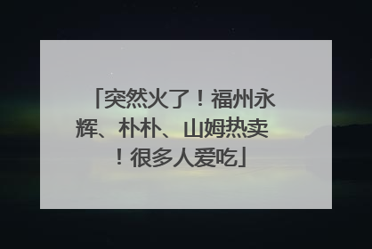 突然火了！福州永辉、朴朴、山姆热卖！很多人爱吃
