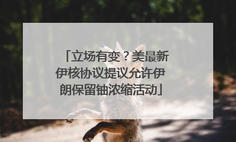 立场有变？美最新伊核协议提议允许伊朗保留铀浓缩活动