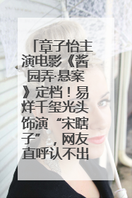 章子怡主演电影《酱园弄·悬案》定档！易烊千玺光头饰演“宋瞎子”，网友直呼认不出！