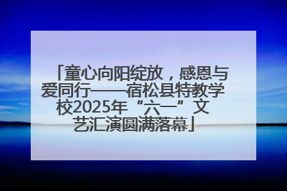 童心向阳绽放，感恩与爱同行——宿松县特教学校2025年“六一”文艺汇演圆满落幕