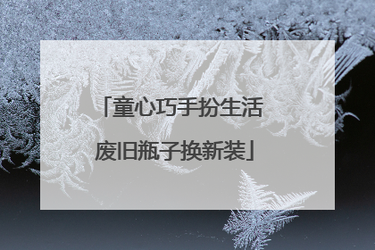 童心巧手扮生活 废旧瓶子换新装