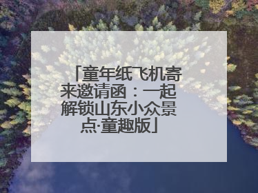 童年纸飞机寄来邀请函：一起解锁山东小众景点·童趣版