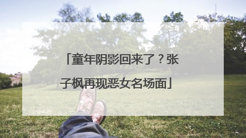 童年阴影回来了？张子枫再现恶女名场面