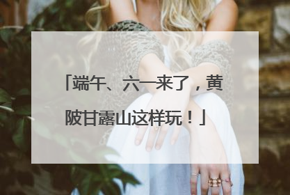端午、六一来了，黄陂甘露山这样玩！