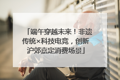 端午穿越未来！非遗传统×科技电竞，创新沪郊嘉定消费场景