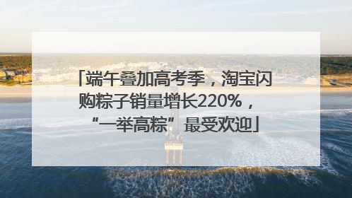 端午叠加高考季，淘宝闪购粽子销量增长220%，“一举高粽”最受欢迎