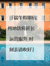 端午假期杭州地铁将延长运营服务 时刻表请收好