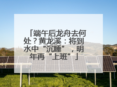 端午后龙舟去何处？黄龙溪：将到水中“沉睡”，明年再“上班”