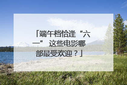 端午档恰逢“六一” 这些电影哪部最受欢迎？