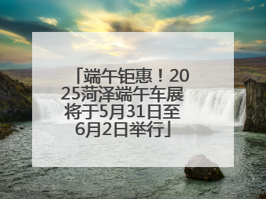 端午钜惠！2025菏泽端午车展将于5月31日至6月2日举行