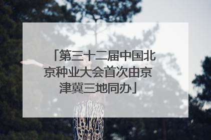 第三十二届中国北京种业大会首次由京津冀三地同办