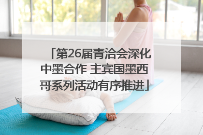 第26届青洽会深化中墨合作 主宾国墨西哥系列活动有序推进