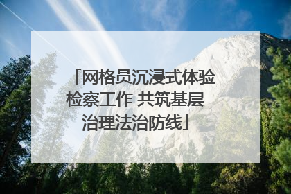 网格员沉浸式体验检察工作 共筑基层治理法治防线