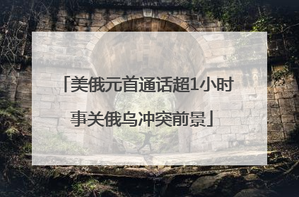 美俄元首通话超1小时 事关俄乌冲突前景