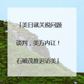 美日就关税问题谈判，美方内讧！石破茂推迟访美