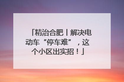精治合肥丨解决电动车“停车难”，这个小区出实招！