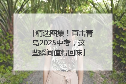 精选图集！直击青岛2025中考，这些瞬间值得回味