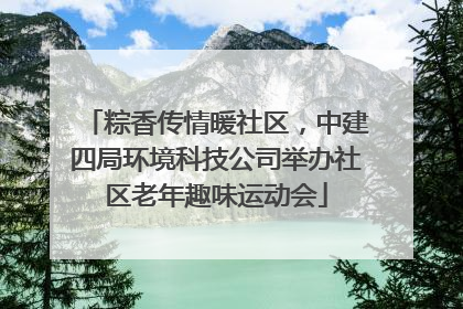 粽香传情暖社区，中建四局环境科技公司举办社区老年趣味运动会