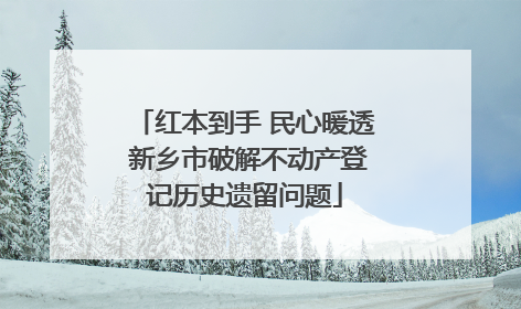 红本到手 民心暖透 新乡市破解不动产登记历史遗留问题