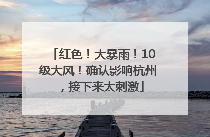 红色！大暴雨！10级大风！确认影响杭州，接下来太刺激
