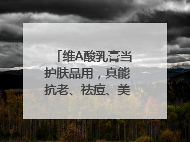 维A酸乳膏当护肤品用，真能抗老、祛痘、美白吗？医生：不建议长期使用