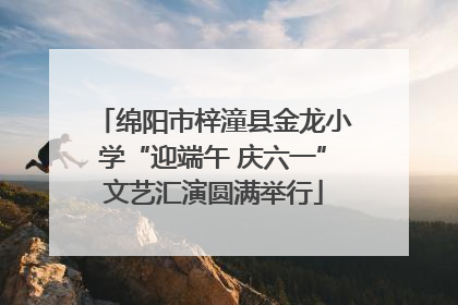 绵阳市梓潼县金龙小学“迎端午 庆六一”文艺汇演圆满举行