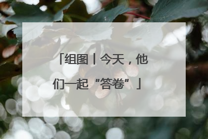 组图丨今天，他们一起“答卷”