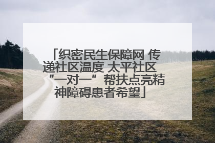 织密民生保障网 传递社区温度 太平社区“一对一”帮扶点亮精神障碍患者希望